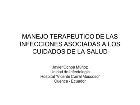 MANEJO TERAPEUTICO DE LAS INFECCIONES ASOCIADAS A LOS CUIDADOS DE LA SALUD Javier Ochoa Muñoz Unidad de Infectología Hospital “Vicente Corral Moscoso”