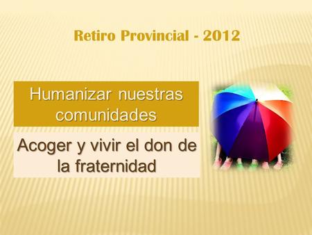 Retiro Provincial - 2012 Acoger y vivir el don de la fraternidad Humanizar nuestras comunidades.