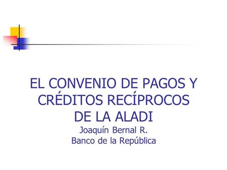 EL CONVENIO DE PAGOS Y CRÉDITOS RECÍPROCOS DE LA ALADI Joaquín Bernal R. Banco de la República.