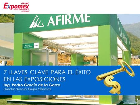 7 LLAVES CLAVE PARA EL ÉXITO EN LAS EXPOSICIONES Ing. Pedro García de la Garza Director General Grupo Expomex.