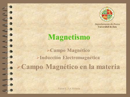 Física II. J.A.Moleón1 Magnetismo Ø Campo Magnético Ø Inducción Electromagnética Ø Campo Magnético en la materia Departamento de Física Universidad de.