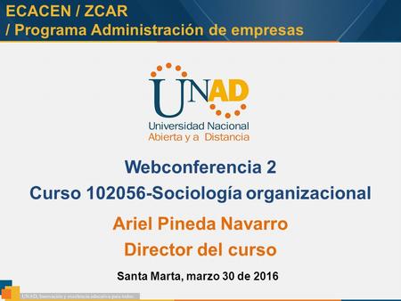 ECACEN / ZCAR / Programa Administración de empresas Webconferencia 2 Curso 102056-Sociología organizacional Ariel Pineda Navarro Director del curso Santa.