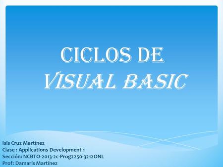 Ciclos de Visual Basic Isis Cruz Martínez Clase : Applications Development 1 Sección: NCBTO-2013-2c-Prog2250-3212ONL Prof: Damaris Martínez.