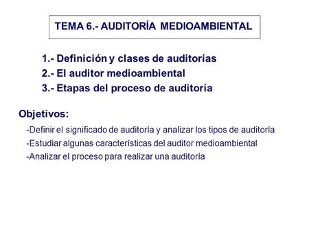 TEMA 6.- AUDITORÍA MEDIOAMBIENTAL 1.- Definición y clases de auditorías 2.- El auditor medioambiental 3.- Etapas del proceso de auditoría Objetivos: -Definir.