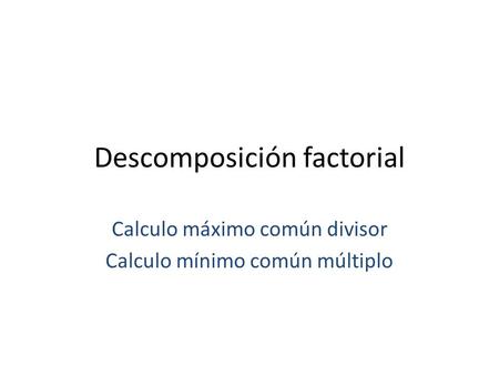Descomposición factorial Calculo máximo común divisor Calculo mínimo común múltiplo.