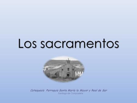 Los sacramentos Catequesis Parroquia Santa María la Mayor y Real de Sar Santiago de Compostela.