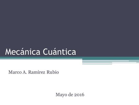 Mecánica Cuántica Marco A. Ramírez Rubio Mayo de 2016.