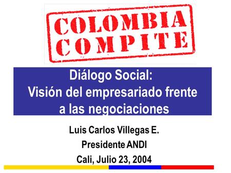 Diálogo Social: Visión del empresariado frente a las negociaciones Luis Carlos Villegas E. Presidente ANDI Cali, Julio 23, 2004.