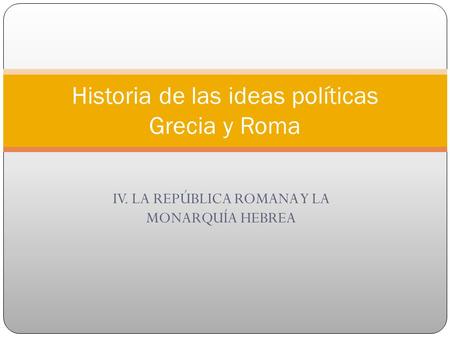 IV. LA REPÚBLICA ROMANA Y LA MONARQUÍA HEBREA Historia de las ideas políticas Grecia y Roma.
