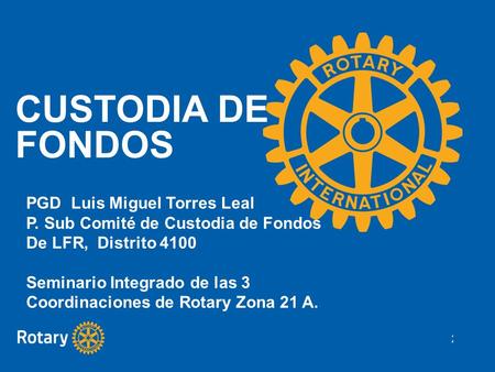 2014 CUSTODIA DE FONDOS PGD Luis Miguel Torres Leal P. Sub Comité de Custodia de Fondos De LFR, Distrito 4100 Seminario Integrado de las 3 Coordinaciones.