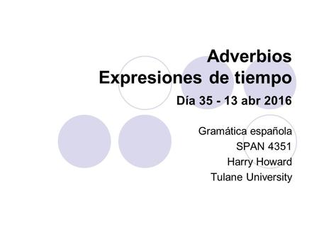 Adverbios Expresiones de tiempo Día 35 - 13 abr 2016 Gramática española SPAN 4351 Harry Howard Tulane University.