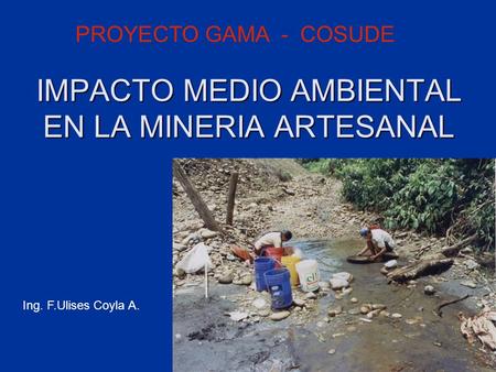 IMPACTO MEDIO AMBIENTAL EN LA MINERIA ARTESANAL PROYECTO GAMA - COSUDE Ing. F.Ulises Coyla A.