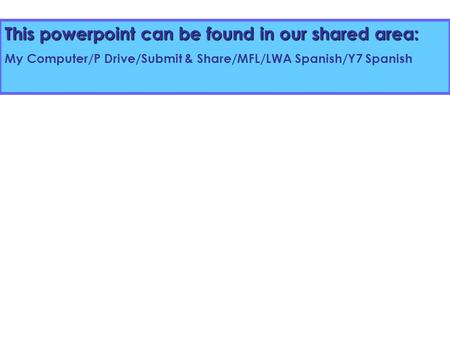 This powerpoint can be found in our shared area: My Computer/P Drive/Submit & Share/MFL/LWA Spanish/Y7 Spanish.