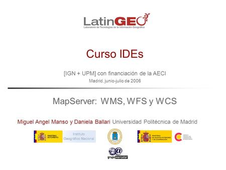 [IGN + UPM] con financiación de la AECI Madrid, junio-julio de 2006 Miguel Angel Manso y Daniela Ballari Universidad Politécnica de Madrid Curso IDEs MapServer: