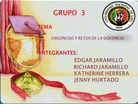 GRUPO 3 INTEGRANTES : EDGAR JARAMILLO RICHARD JARAMILLO KATHERINE HERRERA JENNY HURTADO EXIGENCIAS Y RETOS DE LA DOCENCIA. TEMA.