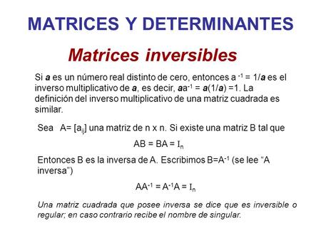 MATRICES Y DETERMINANTES Una matriz cuadrada que posee inversa se dice que es inversible o regular; en caso contrario recibe el nombre de singular. Matrices.