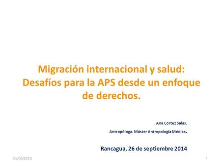 Migración internacional y salud: Desafíos para la APS desde un enfoque de derechos. Ana Cortez Salas. Antropóloga. Máster Antropología Médica. Rancagua,