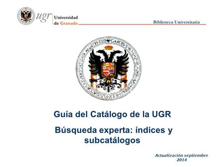 Guía del Catálogo de la UGR Búsqueda experta: índices y subcatálogos Actualización septiembre 2014.