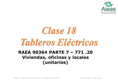 Clase 18 Tableros Eléctricos AIEAS – Matrícula Legajo 237/2012 – Resol. MG -249/2012 Autor: M.A.R.F - 2014- Salta 1 RAEA 90364 PARTE 7 – 771.20 Viviendas,