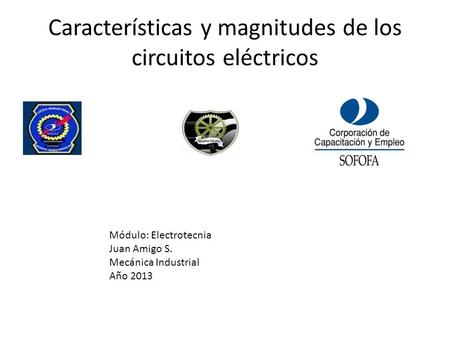 Características y magnitudes de los circuitos eléctricos Módulo: Electrotecnia Juan Amigo S. Mecánica Industrial Año 2013.