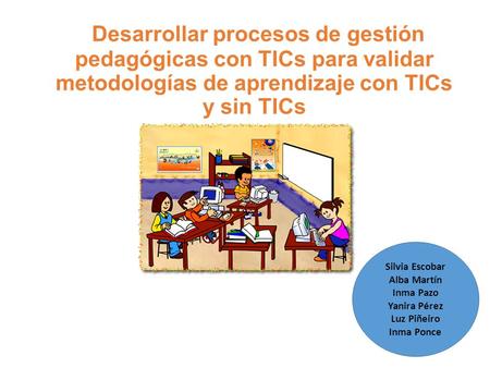 Desarrollar procesos de gestión pedagógicas con TICs para validar metodologías de aprendizaje con TICs y sin TICs Silvia Escobar Alba Martín Inma Pazo.