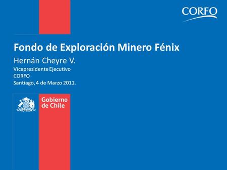 Fondo de Exploración Minero Fénix Hernán Cheyre V. Vicepresidente Ejecutivo CORFO Santiago, 4 de Marzo 2011.