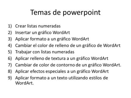 Temas de powerpoint 1)Crear listas numeradas 2)Insertar un gráfico WordArt 3)Aplicar formato a un gráfico WordArt 4)Cambiar el color de relleno de un gráfico.