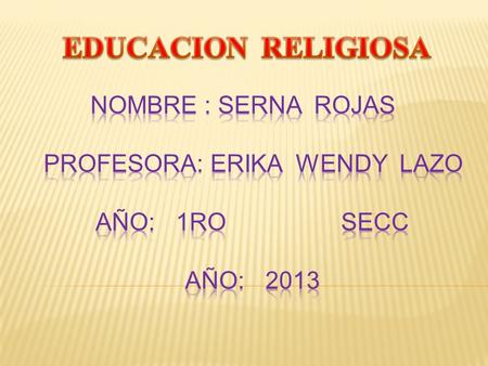 EDUCACION RELIGIOSA NOMBRE : SERNA ROJAS PROFESORA: ERIKA WENDY LAZO AÑO: 1RO SECC AÑO: 2013.