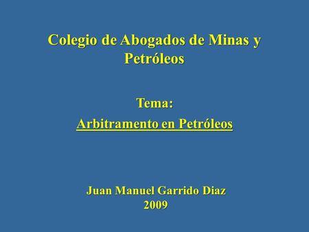 Colegio de Abogados de Minas y Petróleos Tema: Arbitramento en Petróleos Juan Manuel Garrido Diaz 2009.