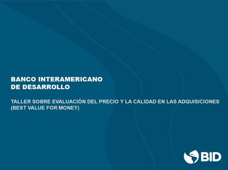 BANCO INTERAMERICANO DE DESARROLLO TALLER SOBRE EVALUACIÓN DEL PRECIO Y LA CALIDAD EN LAS ADQUISICIONES (BEST VALUE FOR MONEY)
