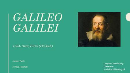 GALILEO GALILEI 1564-1642, PISA (ITALIA) Joaquín Floría Jin Woo Fontinele Lengua Castellana y Literatura 1º de Bachillerato 5ºB.