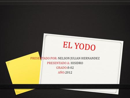 EL YODO PRESENTADO POR: NELSON JULIAN HERNANDEZ PRESENTADO A: HISIDRO GRADO:8-02 AÑO:2012.