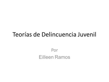 Teorías de Delincuencia Juvenil Por Eilleen Ramos.