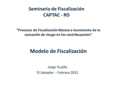 Procesos de Fiscalización Masiva e incremento de la sensación de riesgo en los contribuyentes” Modelo de Fiscalización Jorge Trujillo El Salvador - Febrero.