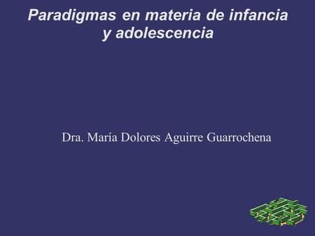Paradigmas en materia de infancia y adolescencia Dra. María Dolores Aguirre Guarrochena.