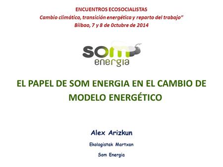 ENCUENTROS ECOSOCIALISTAS Cambio climático, transición energética y reparto del trabajo” Bilbao, 7 y 8 de 0ctubre de 2014 EL PAPEL DE SOM ENERGIA EN EL.