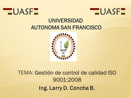 Gestión de control de calidad ISO 9001:2008 TEMA: Gestión de control de calidad ISO 9001:2008 Ing. Larry D. Concha B. UNIVERSIDAD AUTONOMA SAN FRANCISCO.