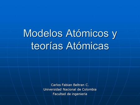 Modelos Atómicos y teorías Atómicas Carlos Fabian Beltran C. Universidad Nacional de Colombia Facultad de ingeniería.