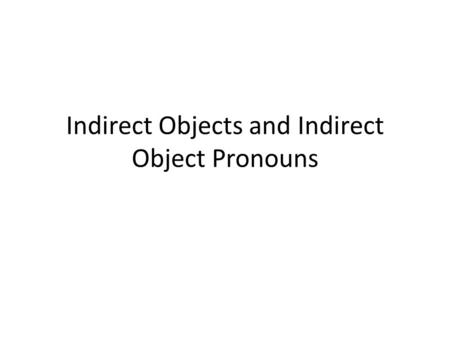 Indirect Objects and Indirect Object Pronouns. Repaso: Direct Objects A Direct Object recieves the action of the verb It answers the question: Who? or.