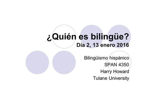 ¿Quién es bilingüe? Día 2, 13 enero 2016 Bilingüismo hispánico SPAN 4350 Harry Howard Tulane University.