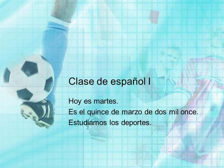 Clase de español I Hoy es martes. Es el quince de marzo de dos mil once. Estudiamos los deportes.
