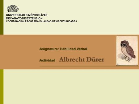 UNIVERSIDAD SIMÓN BOLÍVAR DECANATO DE EXTENSIÓN COORDINACIÓN PROGRAMA IGUALDAD DE OPORTUNIDADES Asignatura: Habilidad Verbal Actividad Albrecht Dürer.