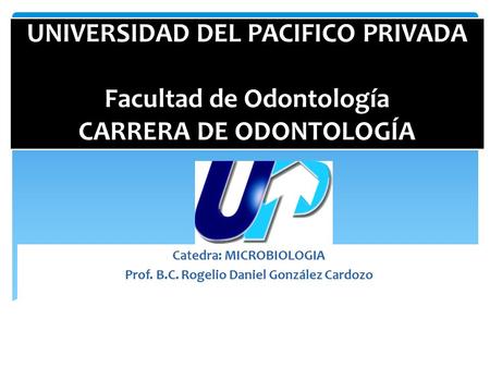 UNIVERSIDAD DEL PACIFICO PRIVADA Facultad de Odontología CARRERA DE ODONTOLOGÍA Catedra: MICROBIOLOGIA Prof. B.C. Rogelio Daniel González Cardozo.