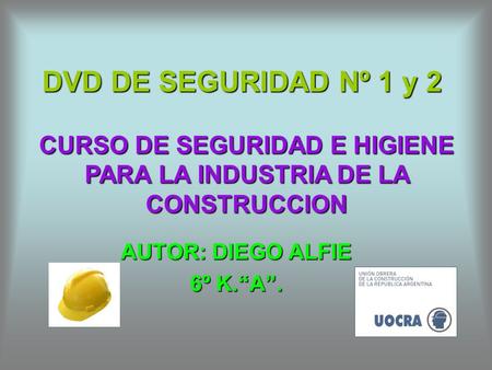 DVD DE SEGURIDAD Nº 1 y 2 AUTOR: DIEGO ALFIE 6º K.“A”. CURSO DE SEGURIDAD E HIGIENE PARA LA INDUSTRIA DE LA CONSTRUCCION.