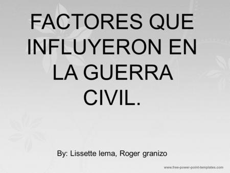 FACTORES QUE INFLUYERON EN LA GUERRA CIVIL. By: Lissette lema, Roger granizo.