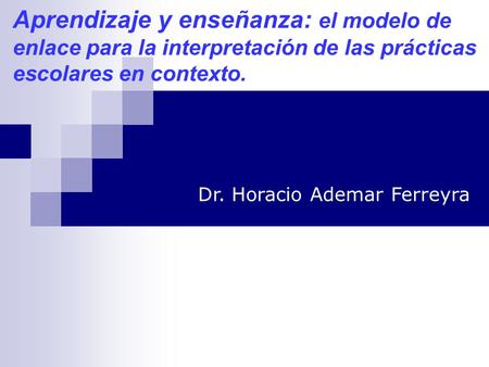 Aprendizaje y enseñanza: el modelo de enlace para la interpretación de las prácticas escolares en contexto. Dr. Horacio Ademar Ferreyra.