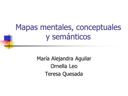 Mapas mentales, conceptuales y semánticos María Alejandra Aguilar Ornella Leo Teresa Quesada.