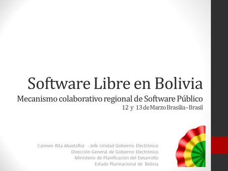 Software Libre en Bolivia Mecanismo colaborativo regional de Software Público 12 y 13 de Marzo Brasilia - Brasil Carmen Rita Abastoflor - Jefe Unidad Gobierno.