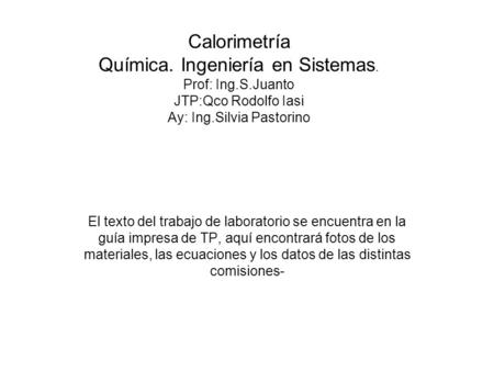 Calorimetría Química. Ingeniería en Sistemas. Prof: Ing.S.Juanto JTP:Qco Rodolfo Iasi Ay: Ing.Silvia Pastorino El texto del trabajo de laboratorio se encuentra.