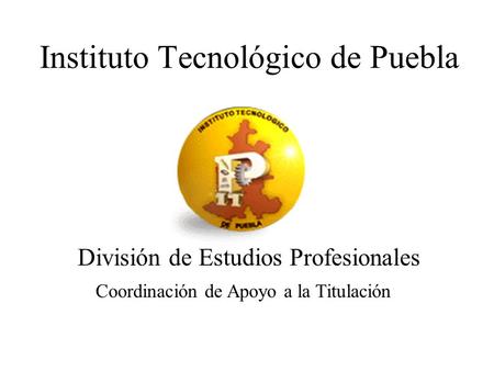 Instituto Tecnológico de Puebla División de Estudios Profesionales Coordinación de Apoyo a la Titulación.